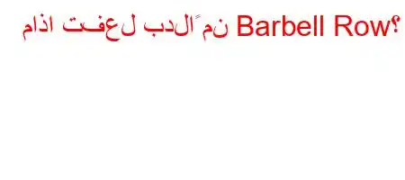 ماذا تفعل بدلاً من Barbell Row؟